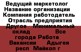 Ведущий маркетолог › Название организации ­ Компания-работодатель › Отрасль предприятия ­ Другое › Минимальный оклад ­ 38 000 - Все города Работа » Вакансии   . Адыгея респ.,Майкоп г.